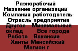 Разнорабочий › Название организации ­ Компания-работодатель › Отрасль предприятия ­ Другое › Минимальный оклад ­ 1 - Все города Работа » Вакансии   . Ханты-Мансийский,Мегион г.